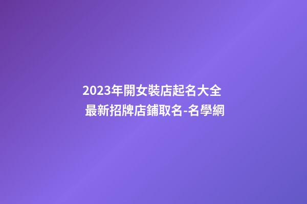 2023年開女裝店起名大全 最新招牌店鋪取名-名學網-第1張-店鋪起名-玄機派